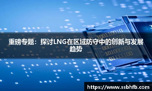 重磅专题:探讨LNG在区域防守中的创新与发展趋势