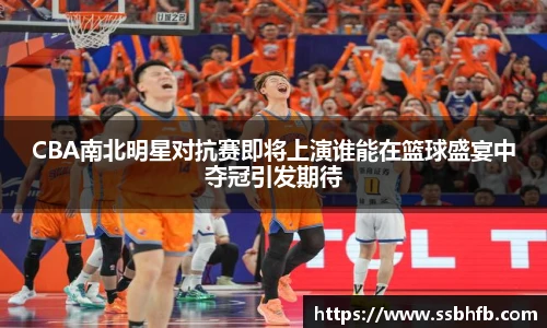 CBA南北明星对抗赛即将上演谁能在篮球盛宴中夺冠引发期待