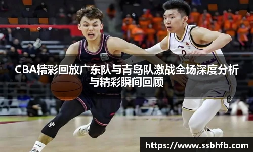CBA精彩回放广东队与青岛队激战全场深度分析与精彩瞬间回顾
